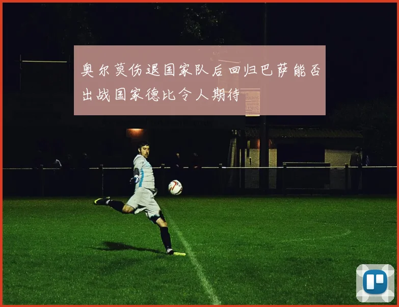 奥尔莫伤退国家队后回归巴萨能否出战国家德比令人期待