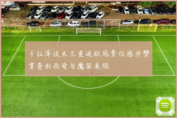 卡拉泽谈米兰重返欧冠责任感并赞赏普利西奇与魔笛表现