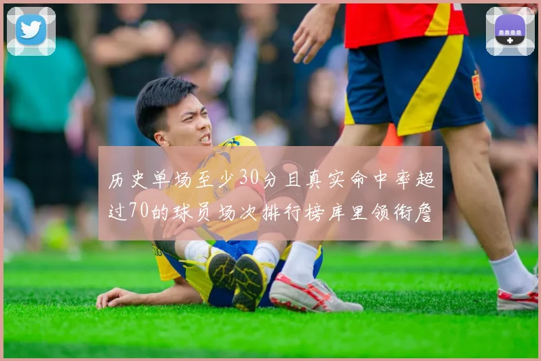 历史单场至少30分且真实命中率超过70的球员场次排行榜库里领衔詹姆斯杜兰特紧随其后
