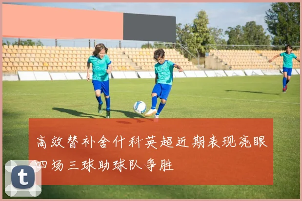 高效替补舍什科英超近期表现亮眼四场三球助球队争胜