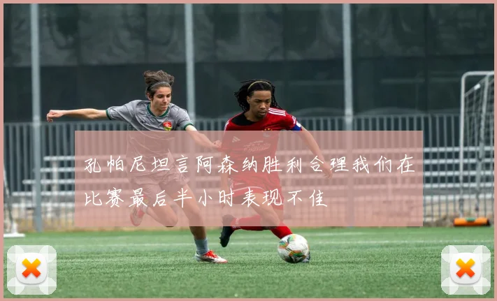 孔帕尼坦言阿森纳胜利合理我们在比赛最后半小时表现不佳
