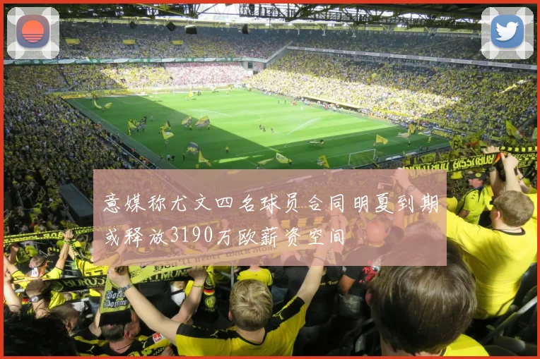 意媒称尤文四名球员合同明夏到期或释放3190万欧薪资空间