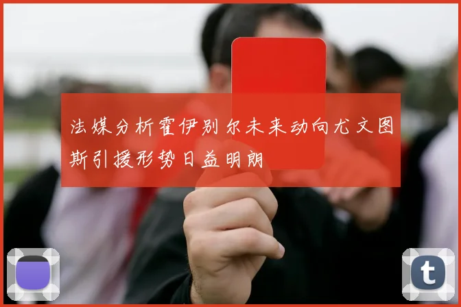 法媒分析霍伊别尔未来动向尤文图斯引援形势日益明朗