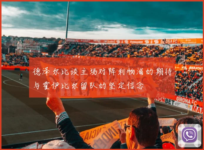 德泽尔比谈主场对阵利物浦的期待与霍伊比尔留队的坚定信念