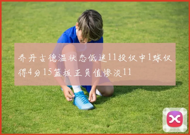 乔丹古德温状态低迷11投仅中1球仅得4分15篮板正负值惨淡11