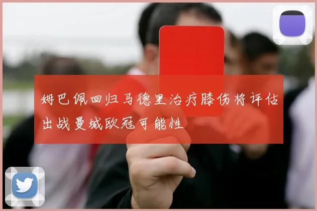 姆巴佩回归马德里治疗膝伤将评估出战曼城欧冠可能性