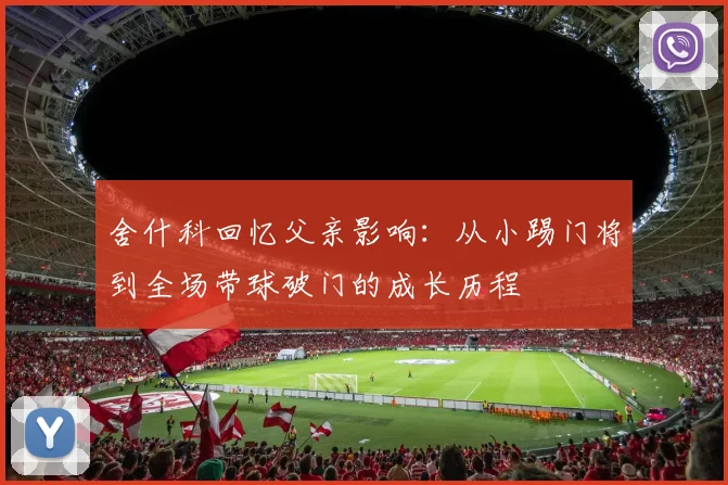 舍什科回忆父亲影响：从小踢门将到全场带球破门的成长历程